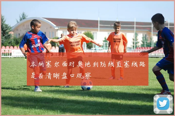 本纳塞尔面对奥地利防线直塞线路是否清晰盘口观察