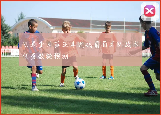 刚果金马苏亚库迎战葡萄牙队战术任务数据预测