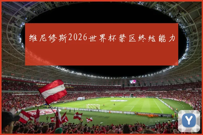 维尼修斯2026世界杯禁区终结能力
