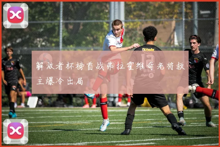 解放者杯榜首战弗拉霍维奇老将救主爆冷出局