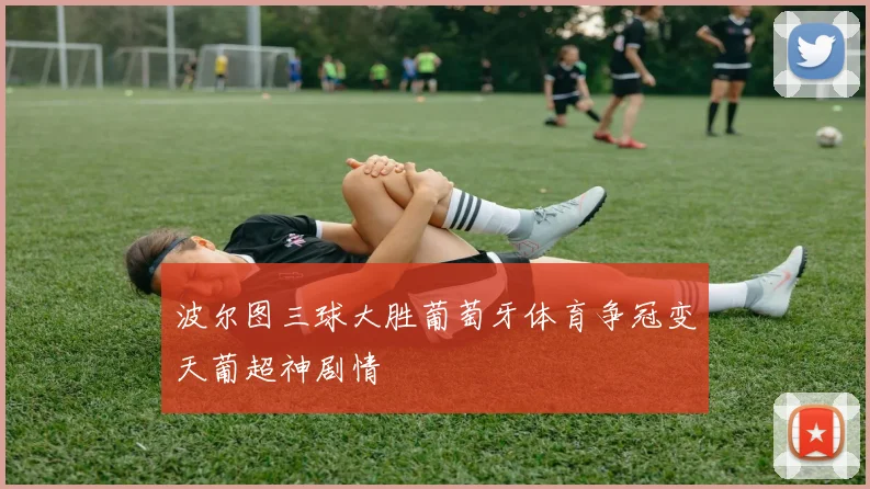 波尔图三球大胜葡萄牙体育争冠变天葡超神剧情