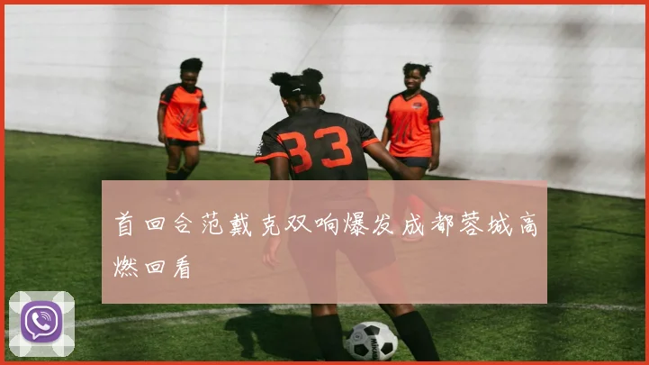 首回合范戴克双响爆发成都蓉城高燃回看