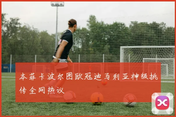 本菲卡波尔图欧冠迪马利亚神级挑传全网热议