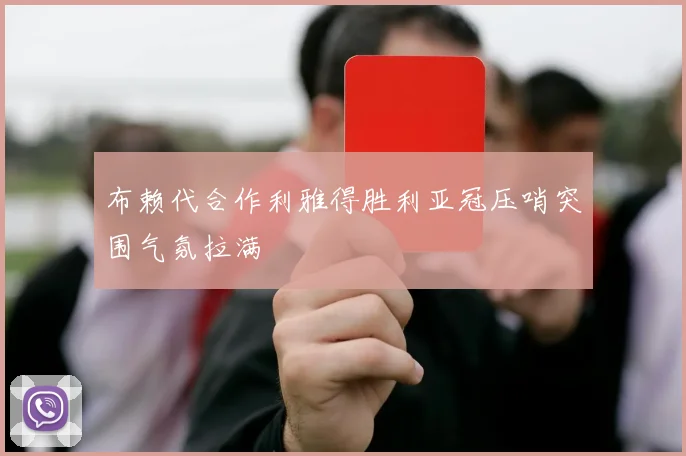 布赖代合作利雅得胜利亚冠压哨突围气氛拉满