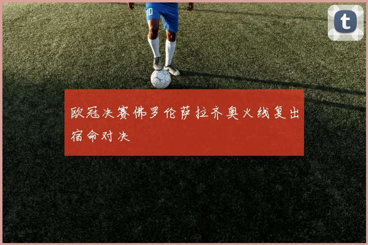 欧冠决赛佛罗伦萨拉齐奥火线复出宿命对决