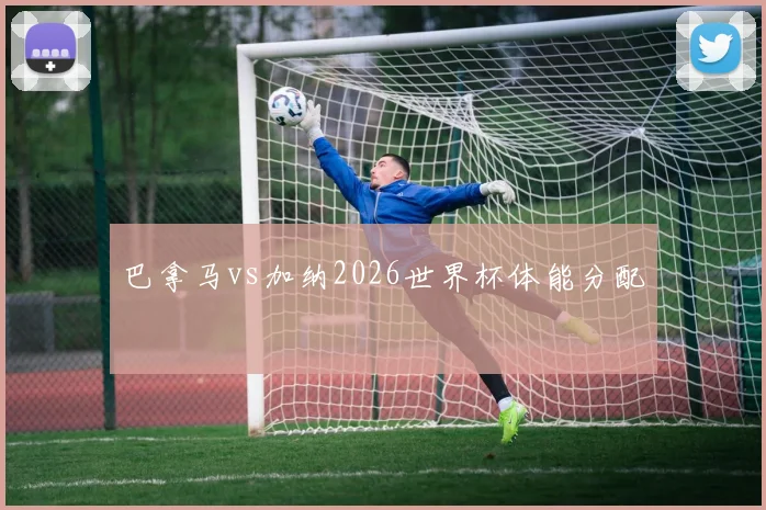 巴拿马vs加纳2026世界杯体能分配