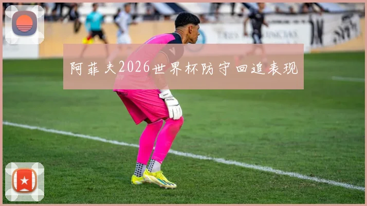 阿菲夫2026世界杯防守回追表现