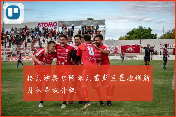 格瓦迪奥尔阿尔瓦雷斯巨星连线新月队争议升级
