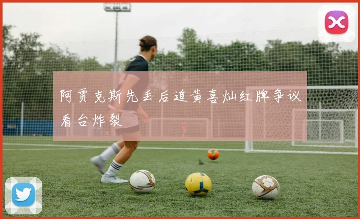 阿贾克斯先丢后追黄喜灿红牌争议看台炸裂