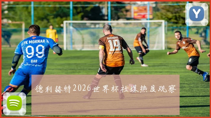 德利赫特2026世界杯社媒热度观察