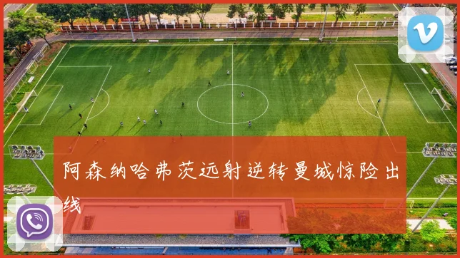 阿森纳哈弗茨远射逆转曼城惊险出线