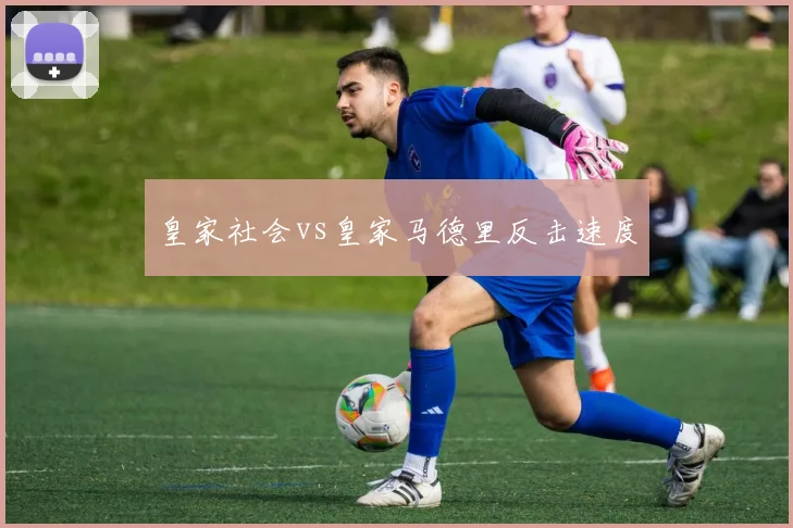 皇家社会vs皇家马德里反击速度