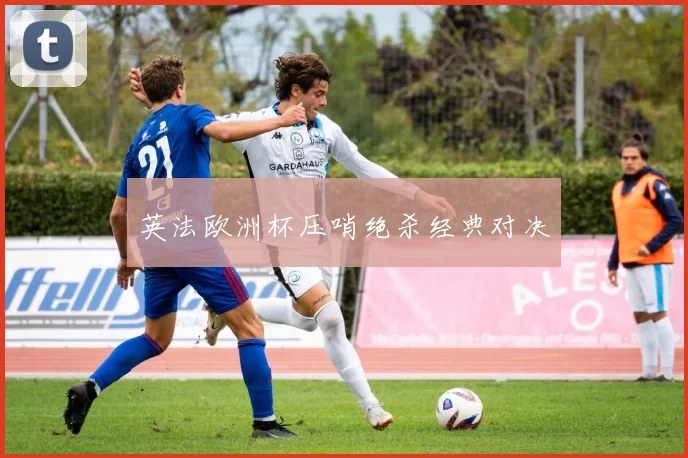 英法欧洲杯压哨绝杀经典对决