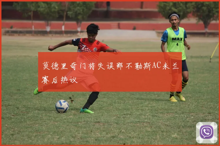 莫德里奇门将失误那不勒斯AC米兰赛后热议