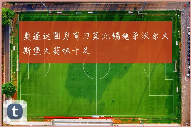 奥蓬达圆月弯刀莱比锡绝杀沃尔夫斯堡火药味十足