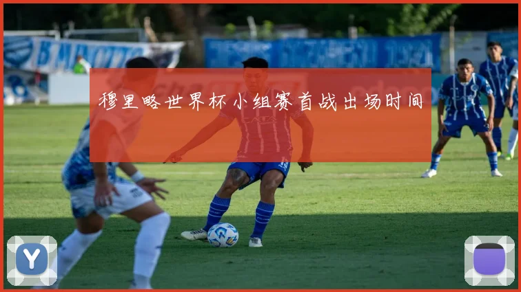 穆里略世界杯小组赛首战出场时间