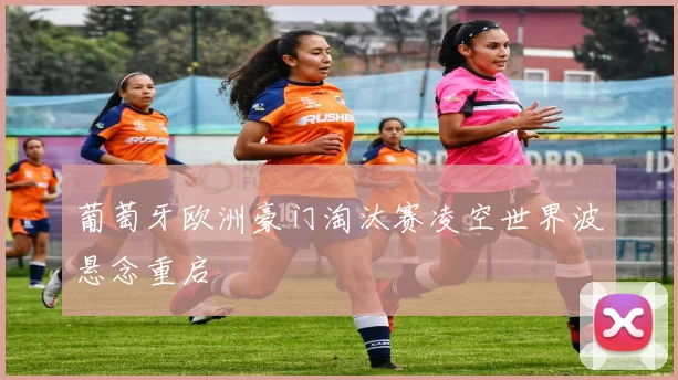 葡萄牙欧洲豪门淘汰赛凌空世界波悬念重启