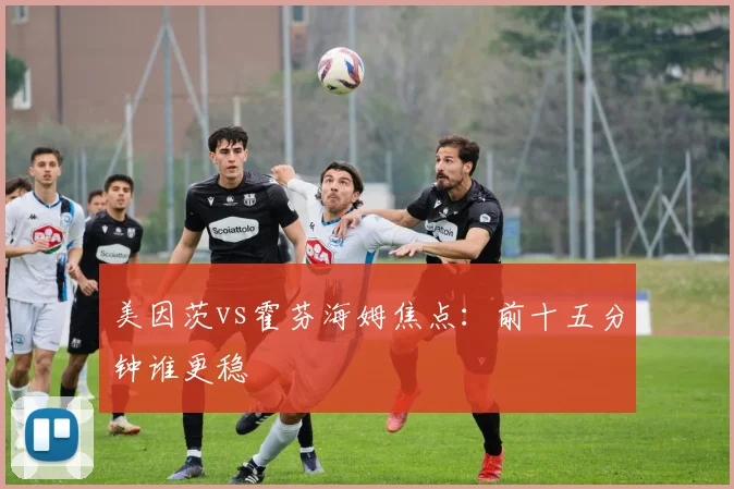 美因茨vs霍芬海姆焦点:前十五分钟谁更稳