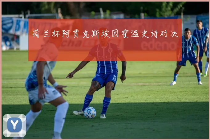 荷兰杯阿贾克斯埃因霍温史诗对决
