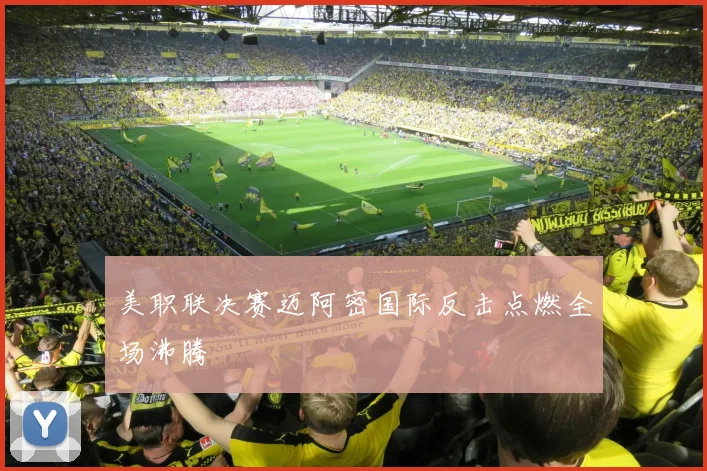 美职联决赛迈阿密国际反击点燃全场沸腾