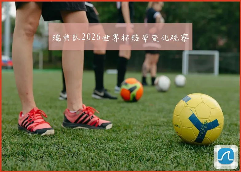 瑞典队2026世界杯赔率变化观察