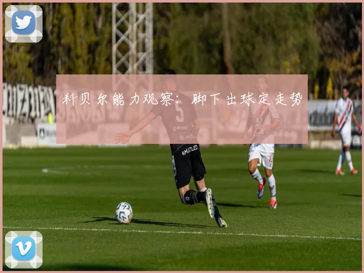 科贝尔能力观察：脚下出球定走势