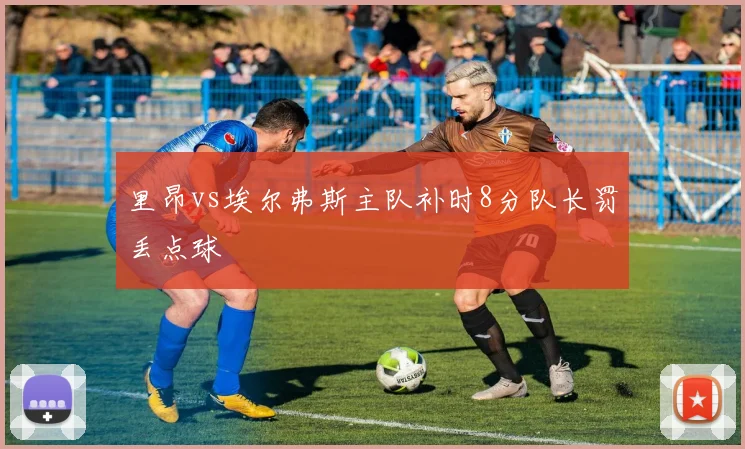 里昂vs埃尔弗斯主队补时8分队长罚丢点球