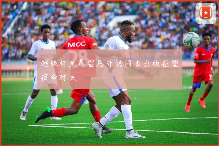 超级杯里昂雷恩开场闪击出线在望宿命对决