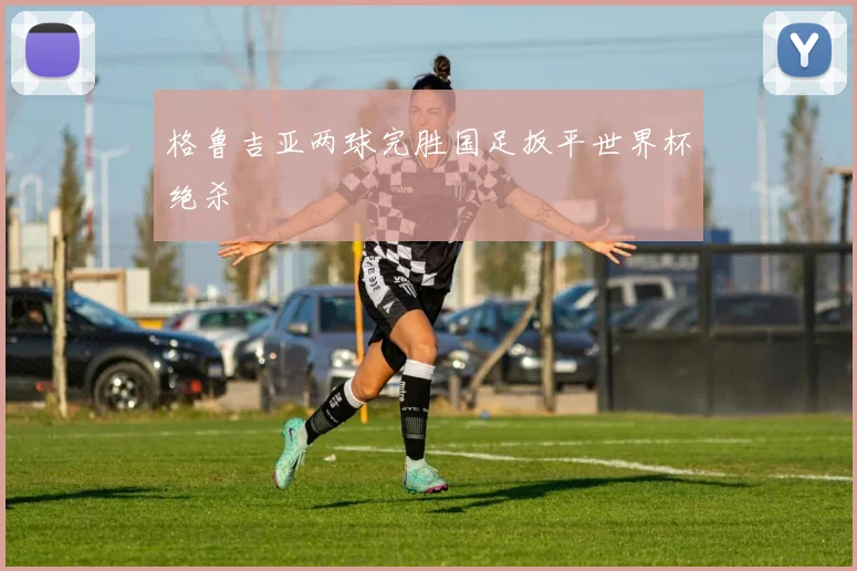 格鲁吉亚两球完胜国足扳平世界杯绝杀